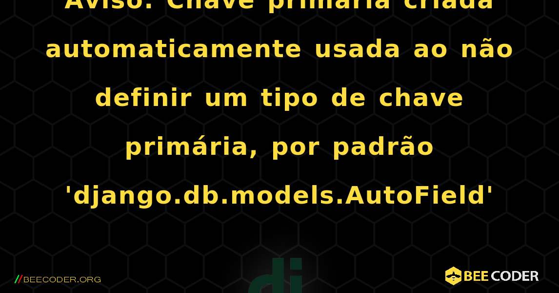 Aviso: Chave primária criada automaticamente usada ao não definir um tipo de chave primária, por padrão 'django.db.models.AutoField'. Django