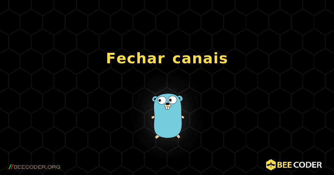 Fechar canais. GoLang