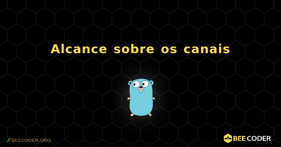 Alcance sobre os canais. GoLang