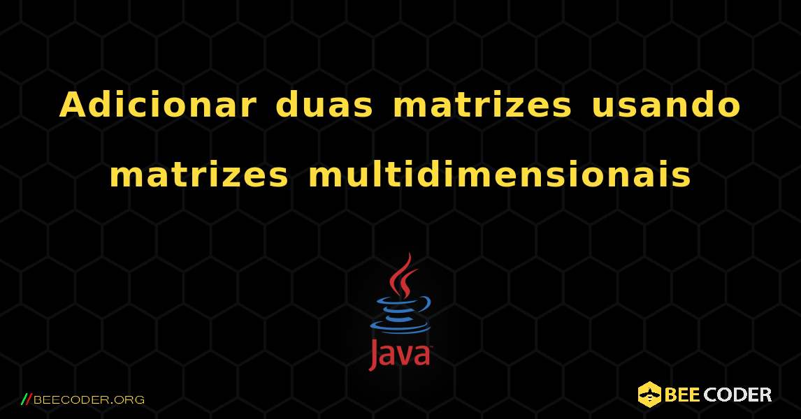 Adicionar duas matrizes usando matrizes multidimensionais. Java
