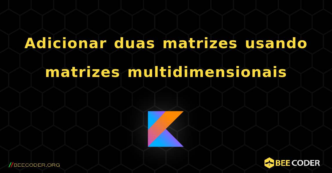 Adicionar duas matrizes usando matrizes multidimensionais. Kotlin