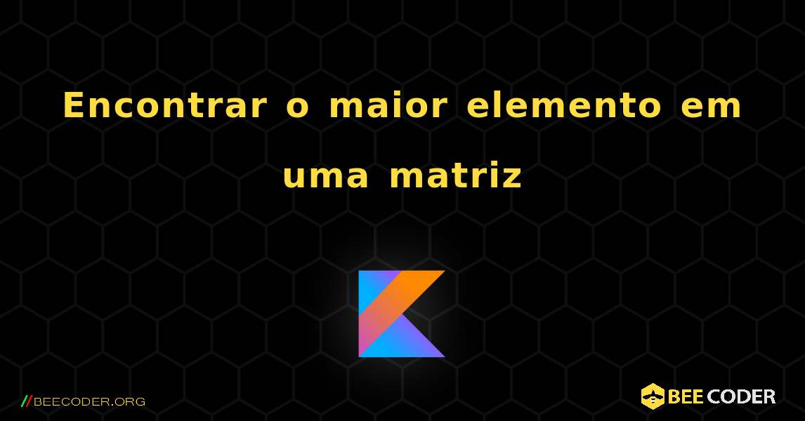 Encontrar o maior elemento em uma matriz. Kotlin