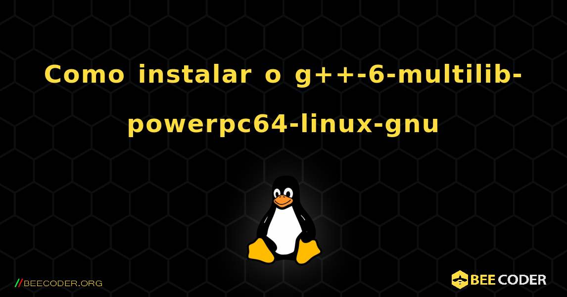 Como instalar o g++-6-multilib-powerpc64-linux-gnu . Linux