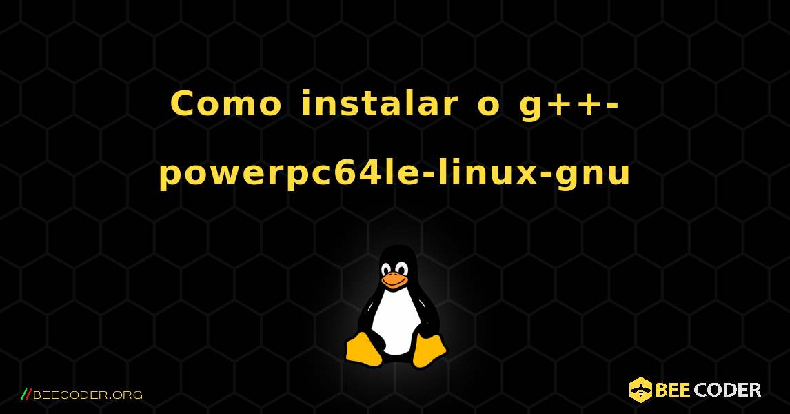Como instalar o g++-powerpc64le-linux-gnu . Linux