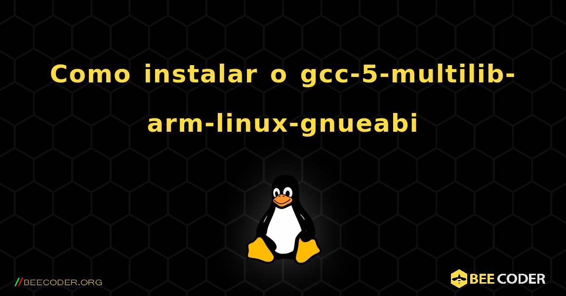 Como instalar o gcc-5-multilib-arm-linux-gnueabi . Linux