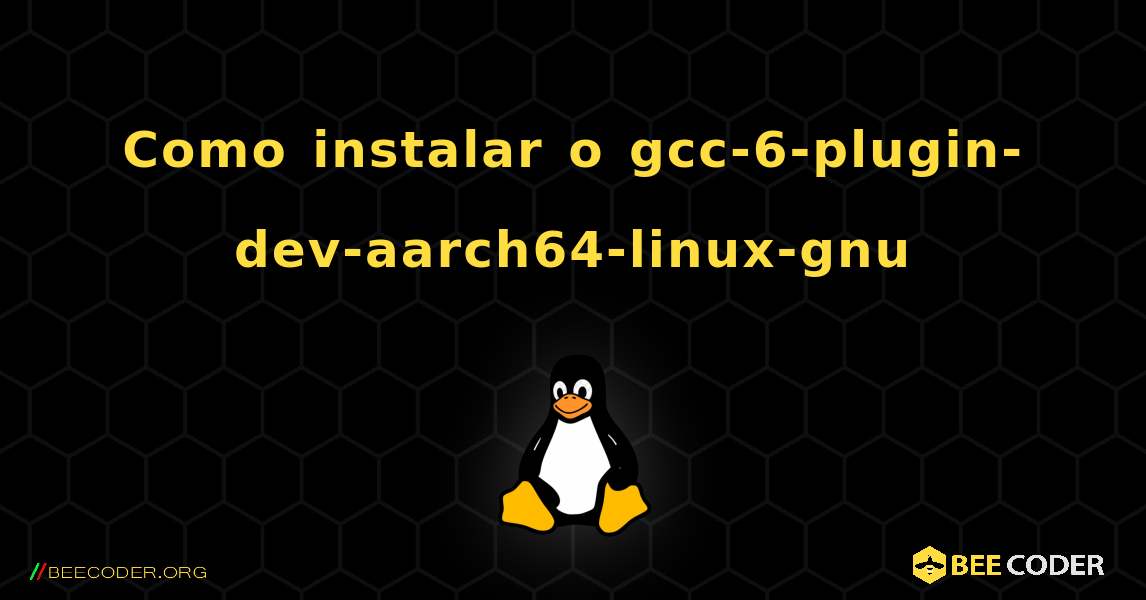 Como instalar o gcc-6-plugin-dev-aarch64-linux-gnu . Linux