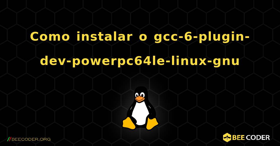 Como instalar o gcc-6-plugin-dev-powerpc64le-linux-gnu . Linux