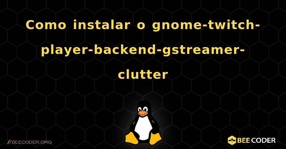 Como instalar o gnome-twitch-player-backend-gstreamer-clutter . Linux
