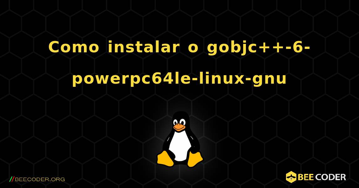 Como instalar o gobjc++-6-powerpc64le-linux-gnu . Linux