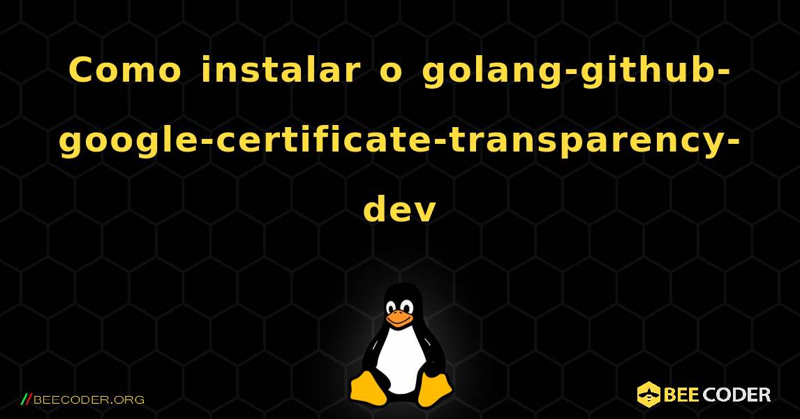 Como instalar o golang-github-google-certificate-transparency-dev . Linux