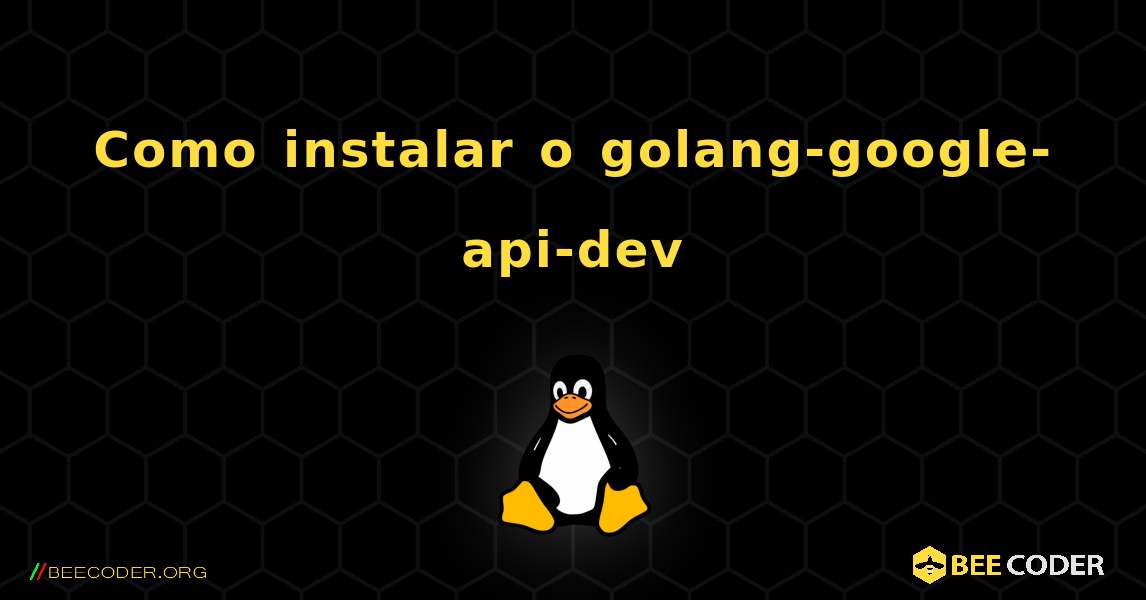 Como instalar o golang-google-api-dev . Linux