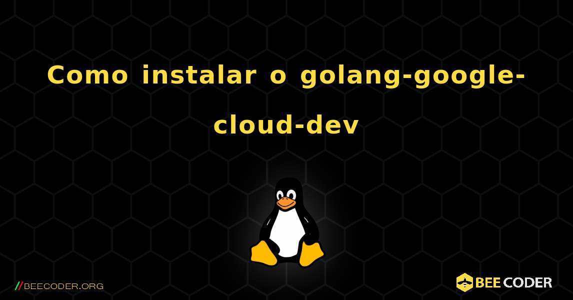 Como instalar o golang-google-cloud-dev . Linux