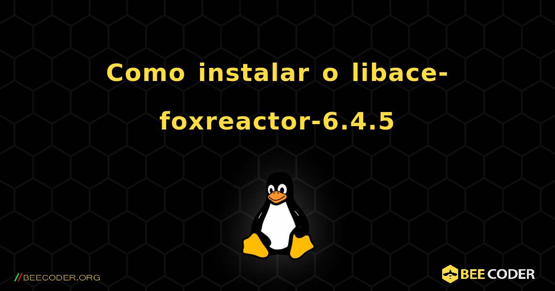 Como instalar o libace-foxreactor-6.4.5 . Linux