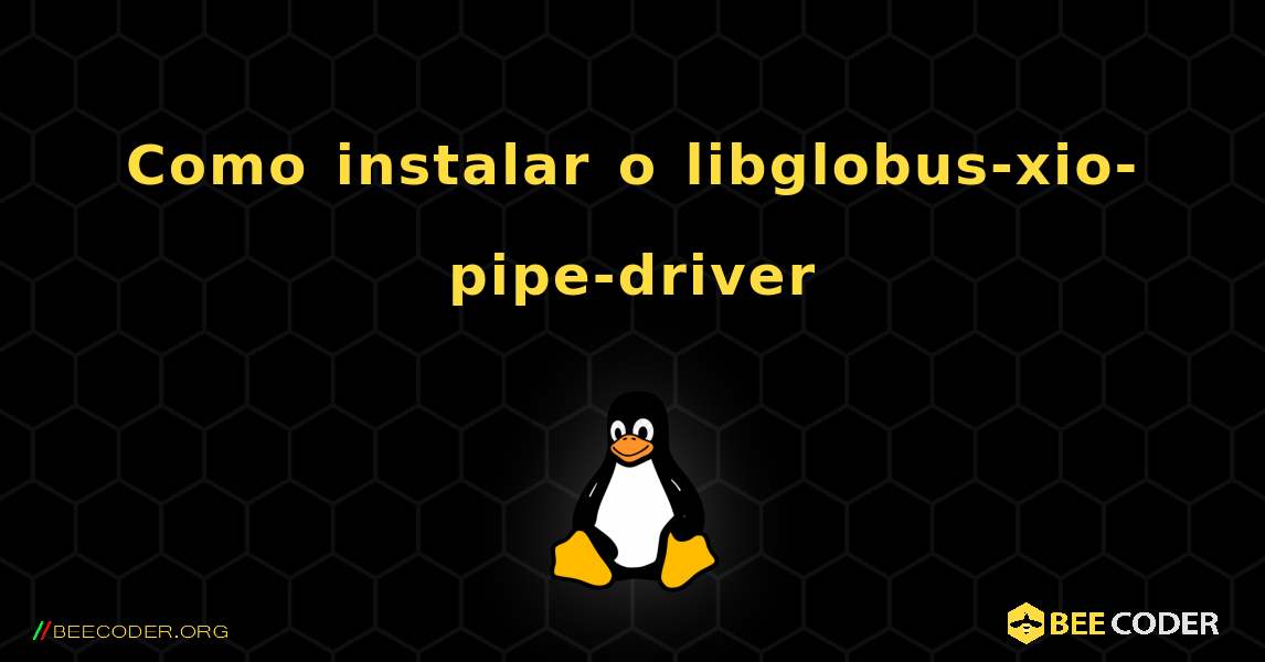 Como instalar o libglobus-xio-pipe-driver . Linux