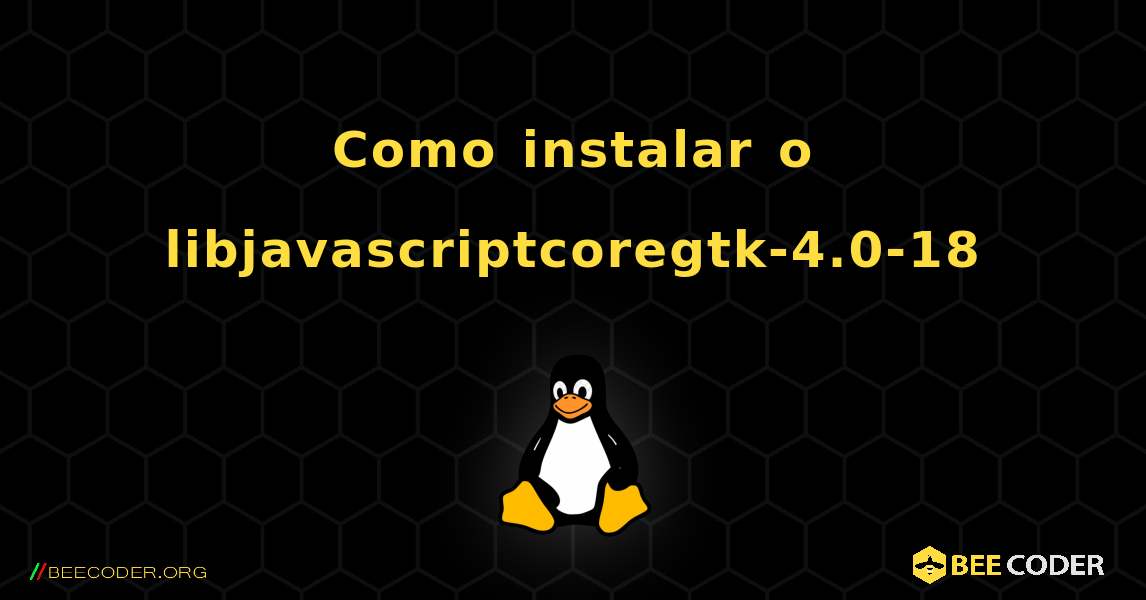 Como instalar o libjavascriptcoregtk-4.0-18 . Linux