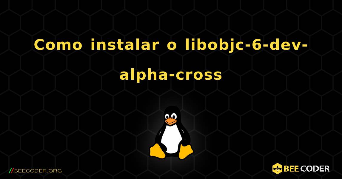 Como instalar o libobjc-6-dev-alpha-cross . Linux