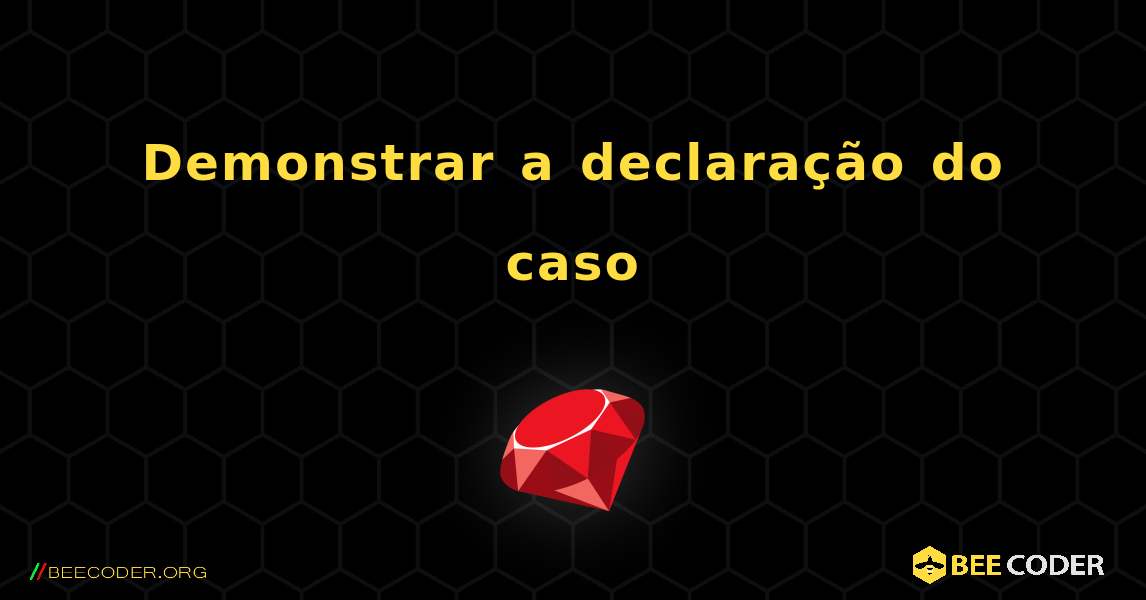 Demonstrar a declaração do caso. Ruby