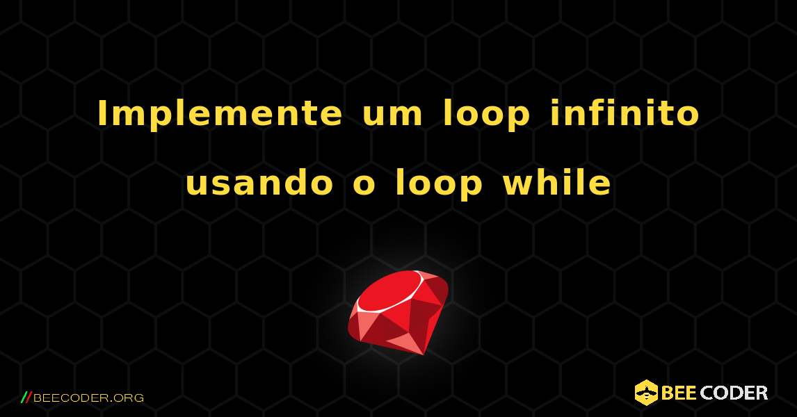 Implemente um loop infinito usando o loop while. Ruby