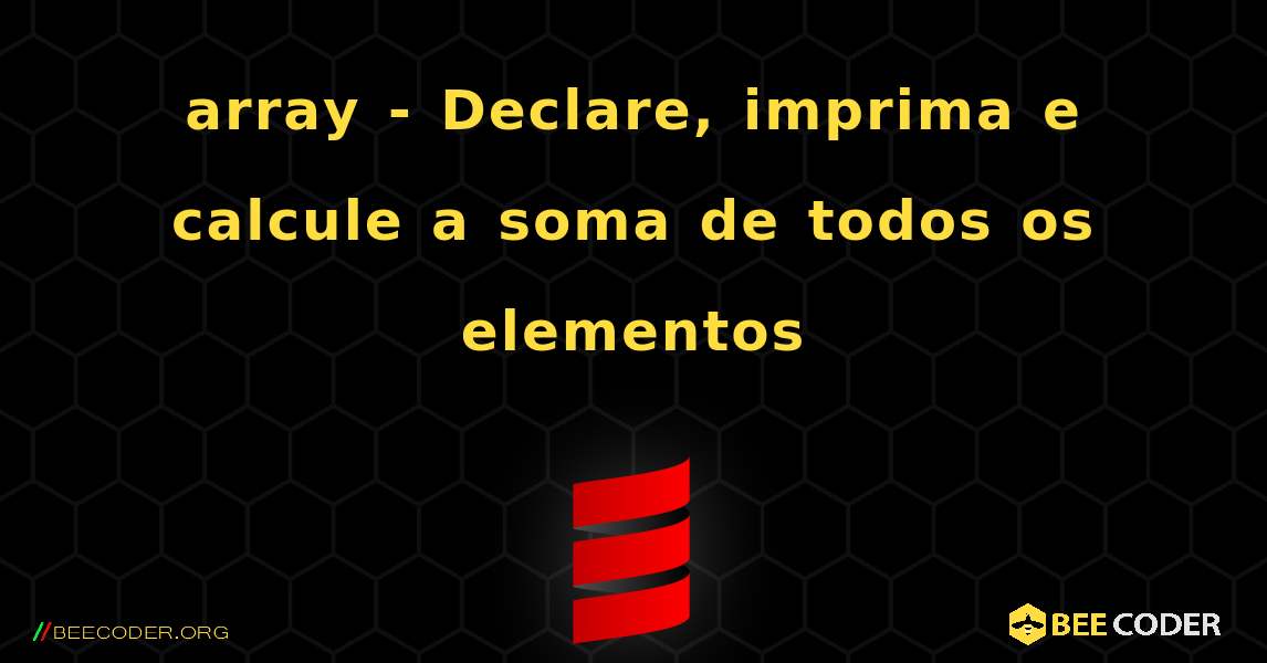array - Declare, imprima e calcule a soma de todos os elementos. Scala