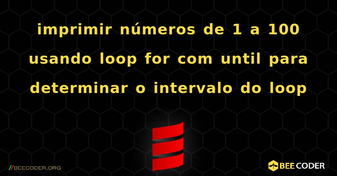 imprimir números de 1 a 100 usando loop for com until para determinar o intervalo do loop. Scala