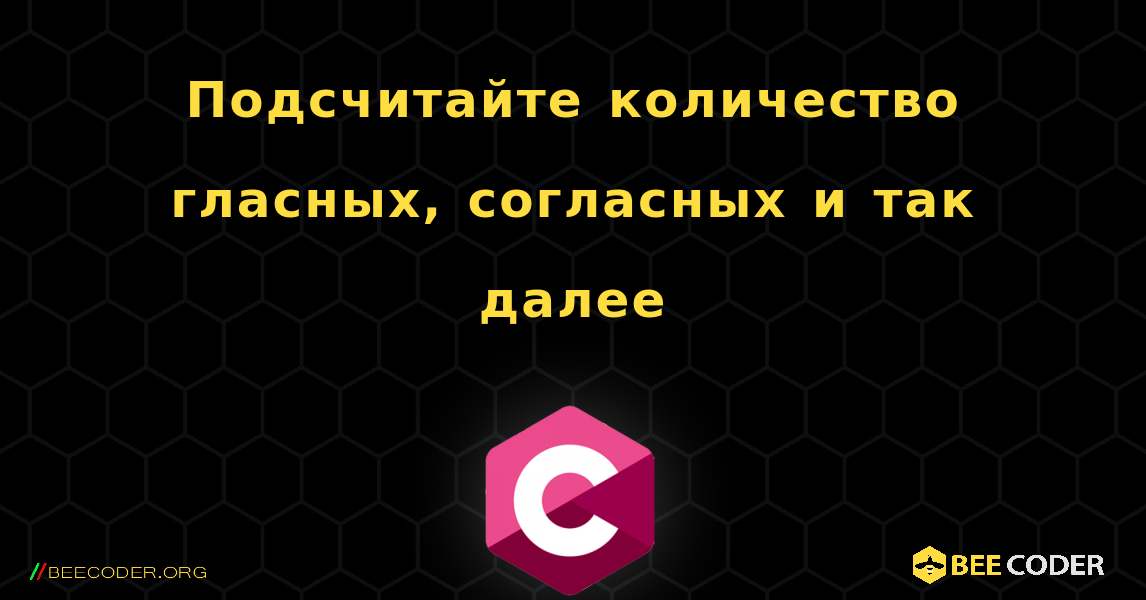 Подсчитайте количество гласных, согласных и так далее. C