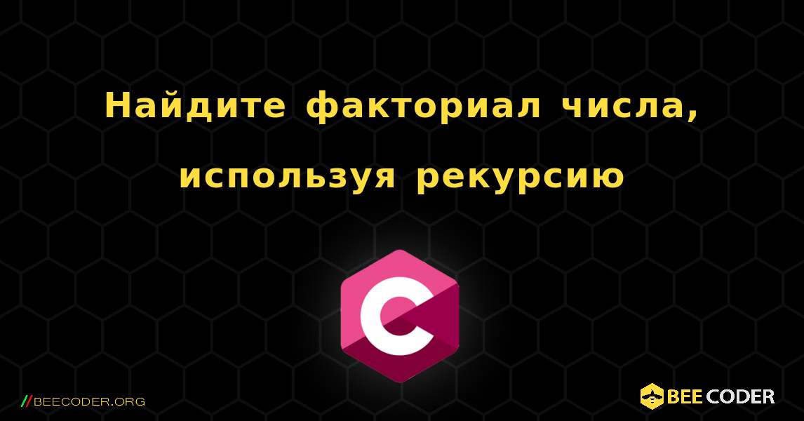 Найдите факториал числа, используя рекурсию. C