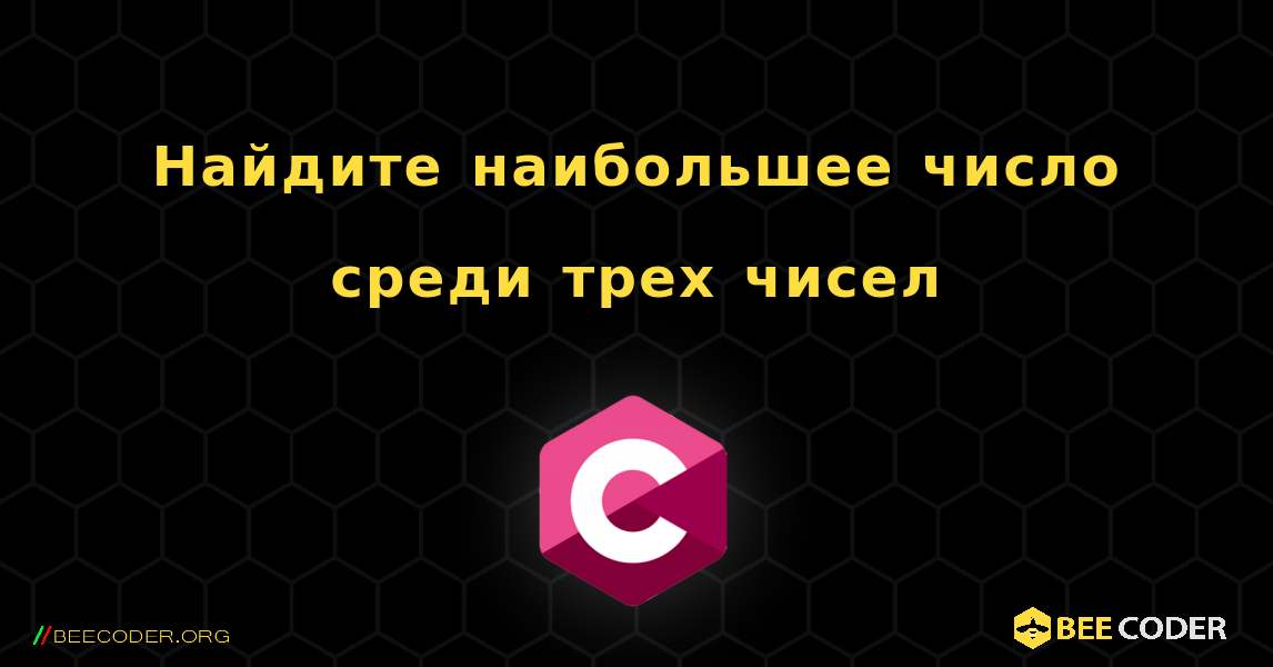 Найдите наибольшее число среди трех чисел. C