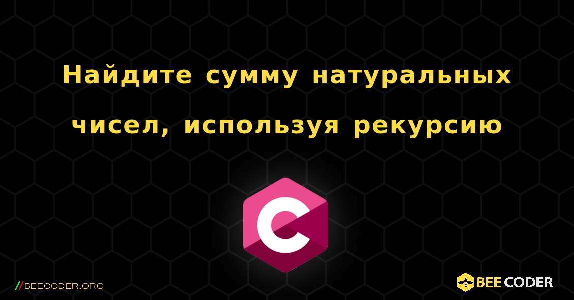 Найдите сумму натуральных чисел, используя рекурсию. C