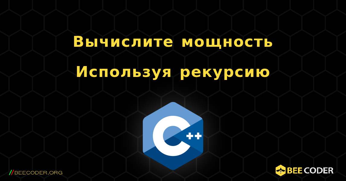 Вычислите мощность Используя рекурсию. C++