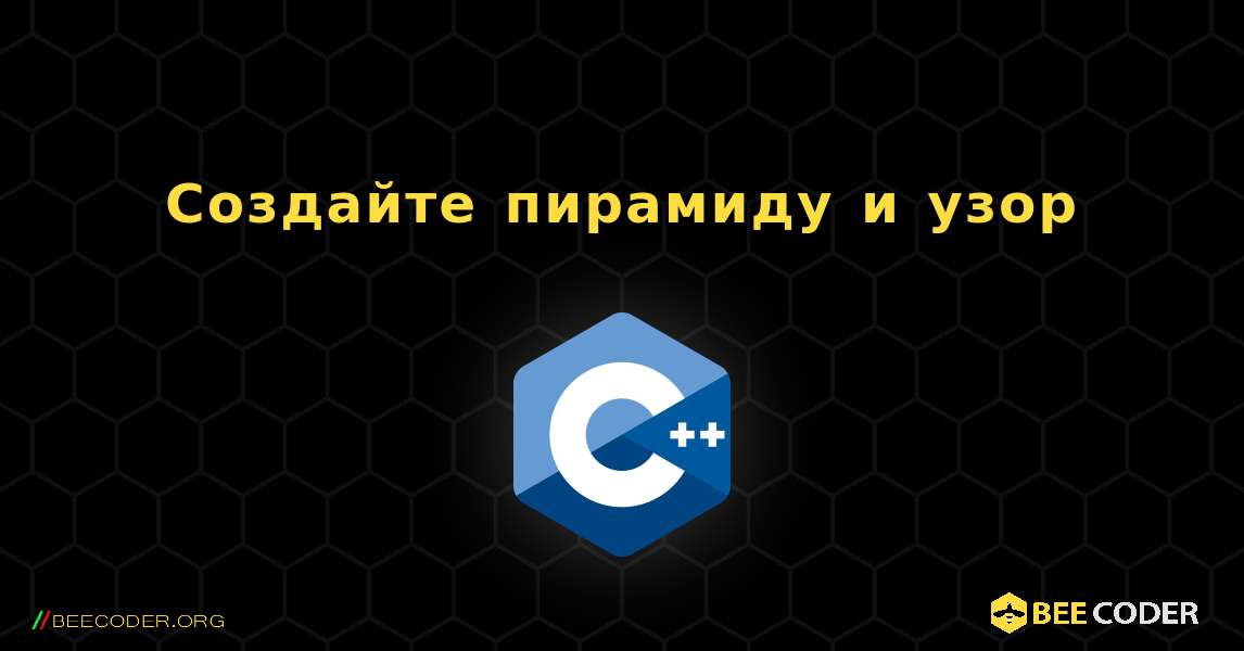 Создайте пирамиду и узор. C++