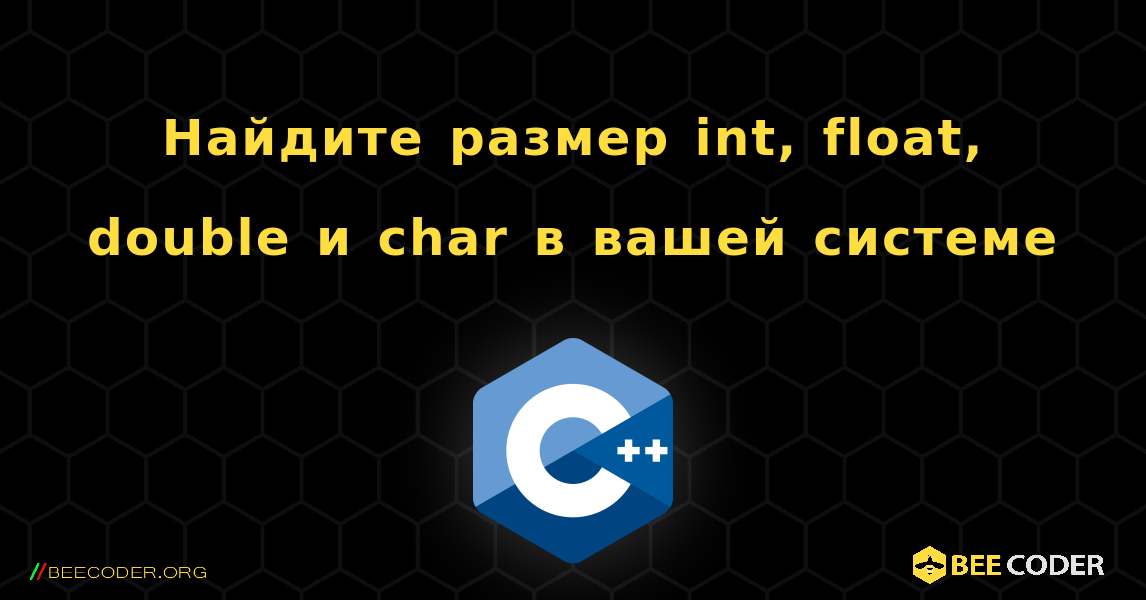 Найдите размер int, float, double и char в вашей системе. C++