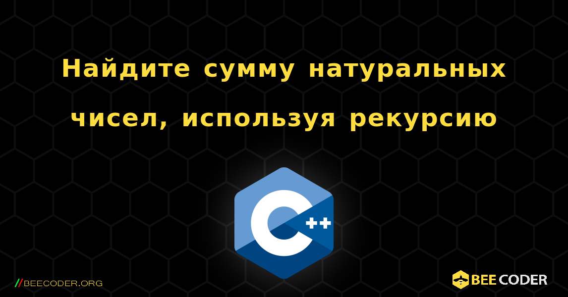 Найдите сумму натуральных чисел, используя рекурсию. C++