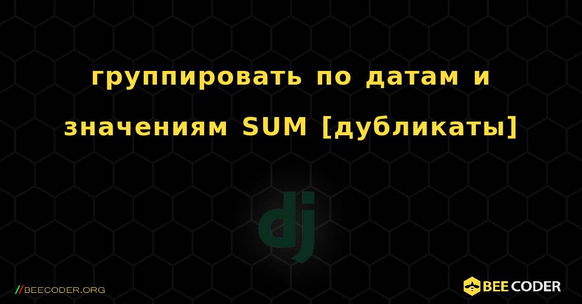 группировать по датам и значениям SUM [дубликаты]. Django