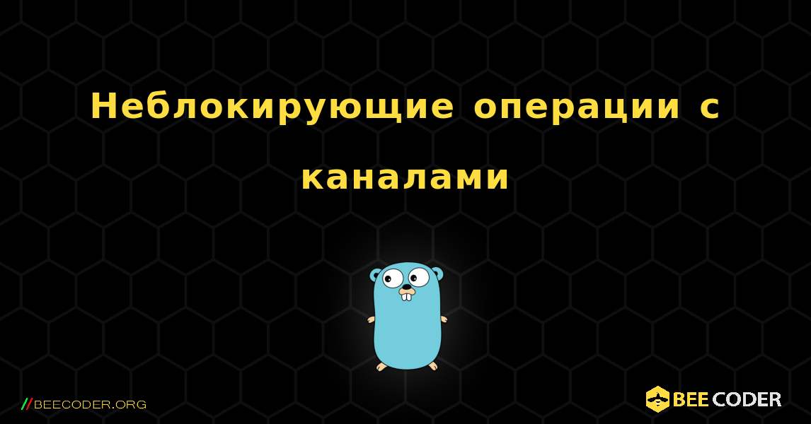 Неблокирующие операции с каналами. GoLang