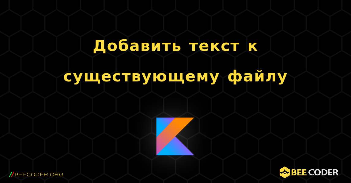 Добавить текст к существующему файлу. Kotlin