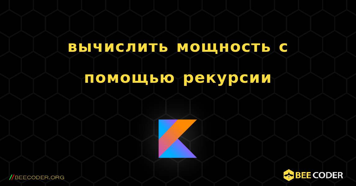 вычислить мощность с помощью рекурсии. Kotlin