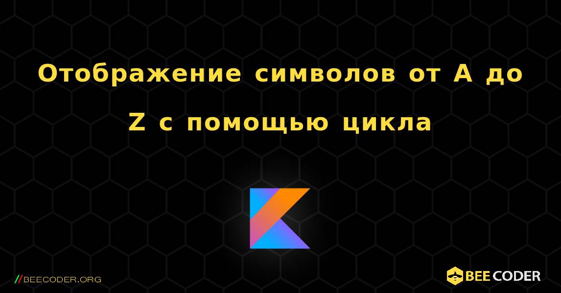 Отображение символов от A до Z с помощью цикла. Kotlin