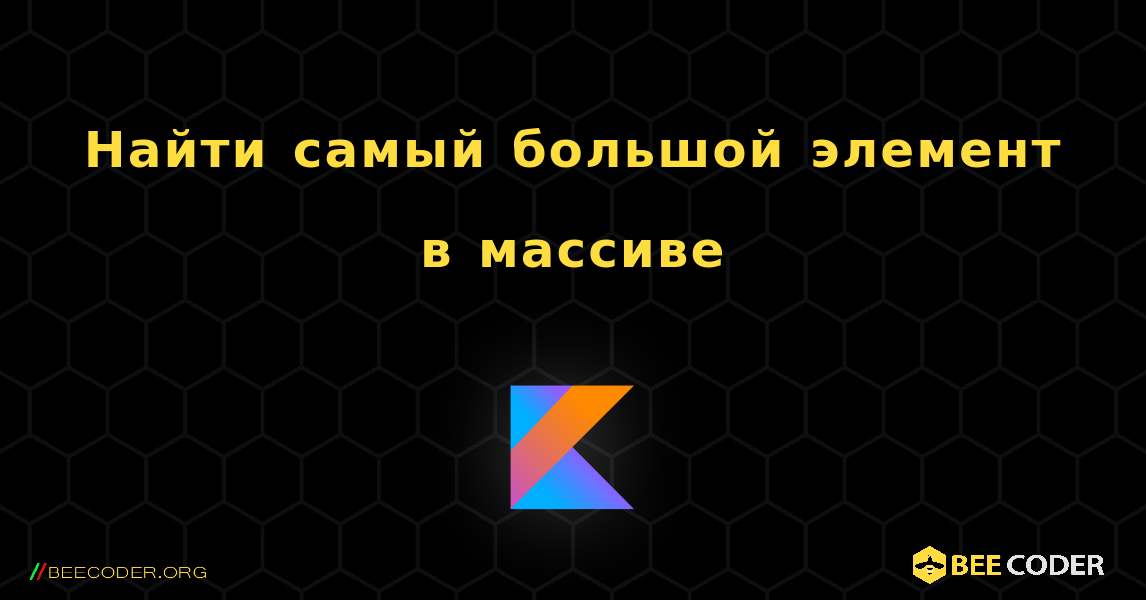 Найти самый большой элемент в массиве. Kotlin