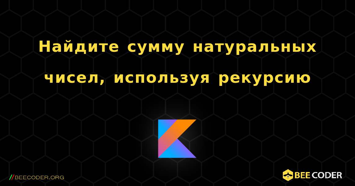 Найдите сумму натуральных чисел, используя рекурсию. Kotlin