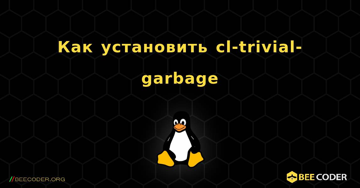 Как установить cl-trivial-garbage . Linux