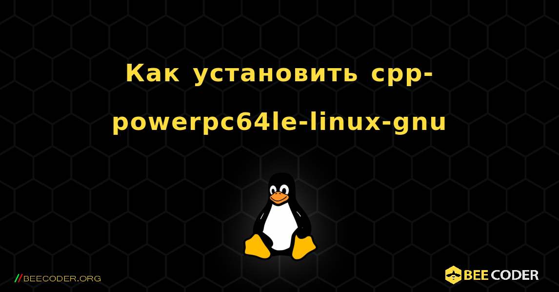 Как установить cpp-powerpc64le-linux-gnu . Linux