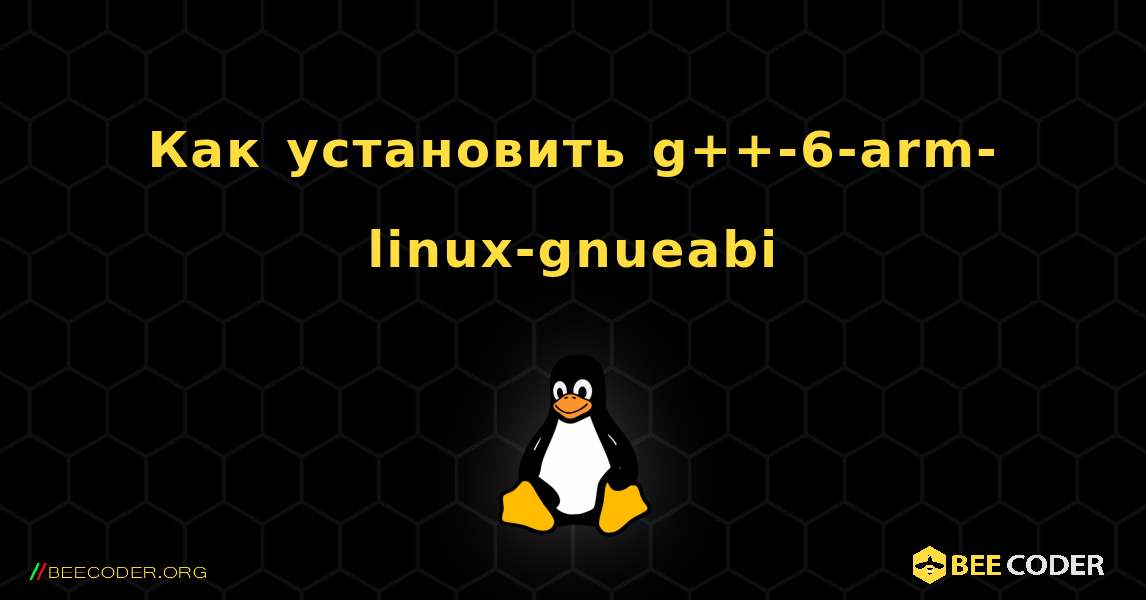 Как установить g++-6-arm-linux-gnueabi . Linux