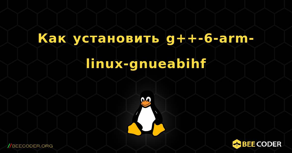 Как установить g++-6-arm-linux-gnueabihf . Linux