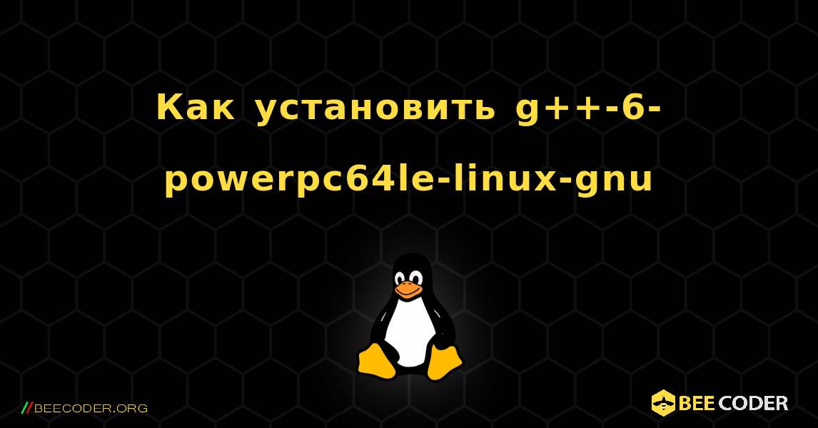 Как установить g++-6-powerpc64le-linux-gnu . Linux