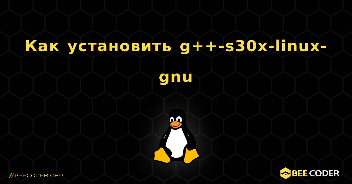 Как установить g++-s30x-linux-gnu . Linux