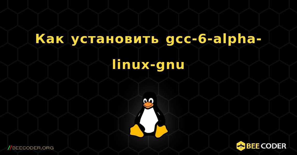 Как установить gcc-6-alpha-linux-gnu . Linux