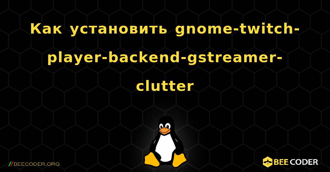 Как установить gnome-twitch-player-backend-gstreamer-clutter . Linux