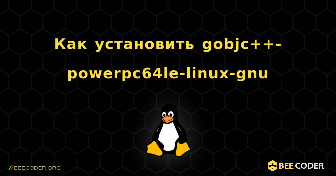 Как установить gobjc++-powerpc64le-linux-gnu . Linux