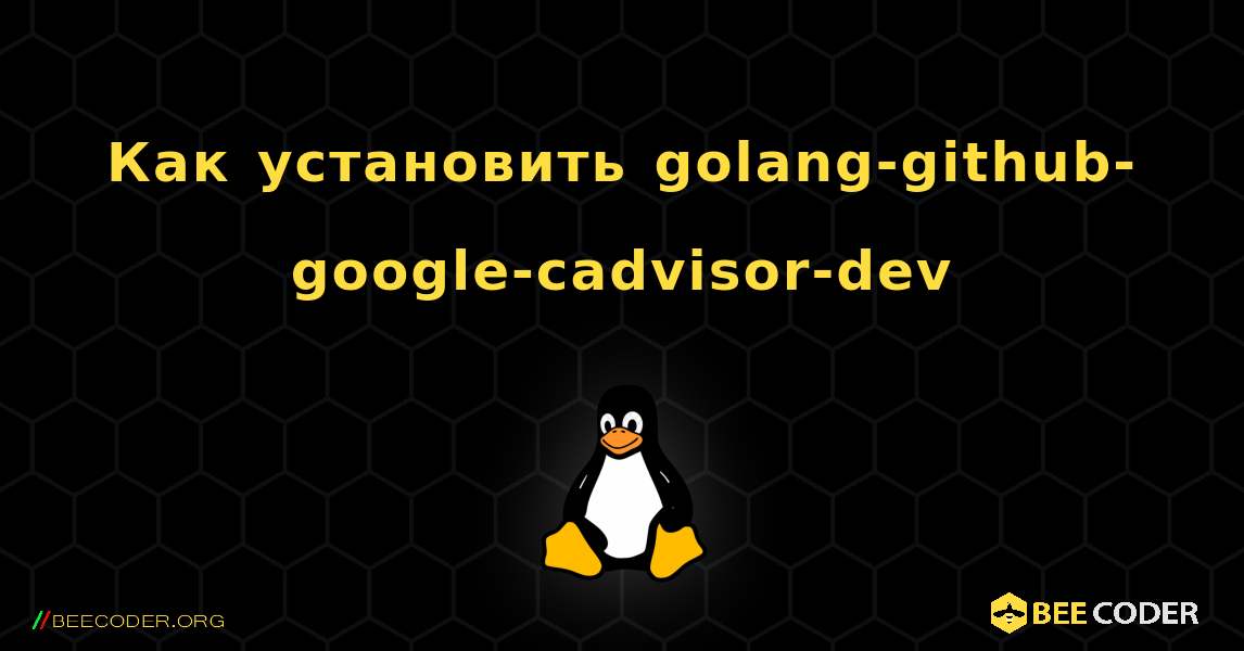 Как установить golang-github-google-cadvisor-dev . Linux