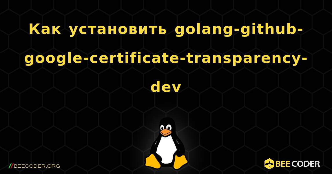 Как установить golang-github-google-certificate-transparency-dev . Linux